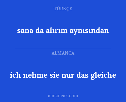 ich nehme sie nur das gleiche - sana da alırım aynısından