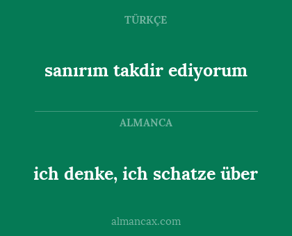 ich denke, ich schatze über - sanırım takdir ediyorum