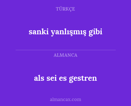 als sei es gestren - sanki yanlışmış gibi