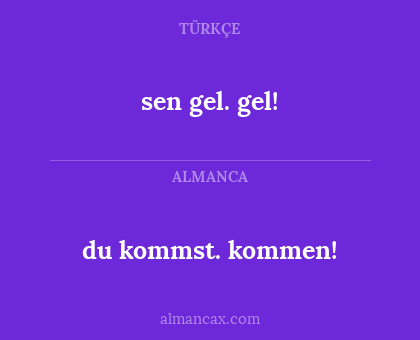 sen gel. gel! - du kommst. kommen!
