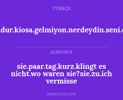 sen.kac.gundur.kiosa.gelmiyon.nerdeydin.seni.cok.ozledim - sie.paar.tag.kurz.klingt es nicht.wo waren sie?sie.zu.ich vermisse