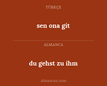 sen ona git - du gehst zu ihm