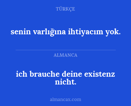 ich brauche deine existenz nicht. - senin varlığına ihtiyacım yok.