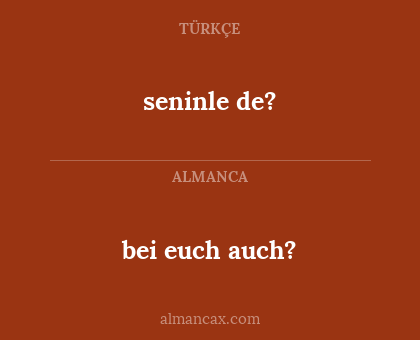 seninle de? - bei euch auch?