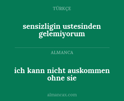 sensizligin ustesinden gelemiyorum - ich kann nicht auskommen ohne sie
