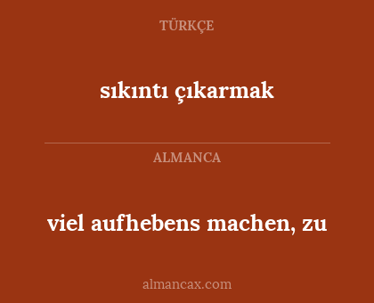 sıkıntı çıkarmak - viel aufhebens machen, zu