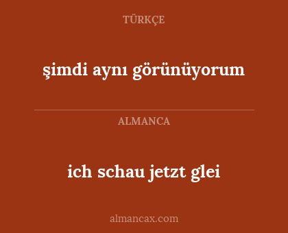 ich schau jetzt glei - şimdi aynı görünüyorum