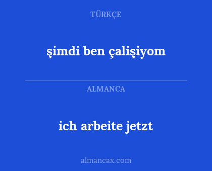 ich arbeite jetzt - şimdi ben çalişiyom