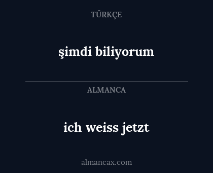 ich weiss jetzt - şimdi biliyorum
