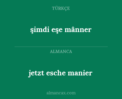 jetzt esche manier - şimdi eşe mânner