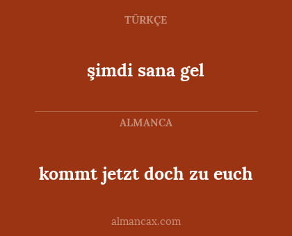kommt jetzt doch zu euch - şimdi sana gel