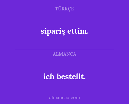 ich bestellt. - sipariş ettim.