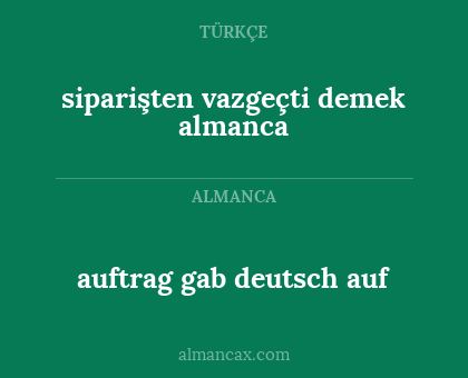 auftrag gab deutsch auf - siparişten vazgeçti demek almanca