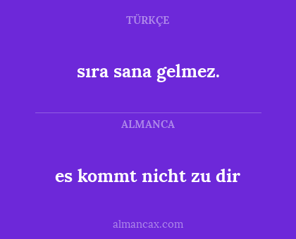 es kommt nicht zu dir - sıra sana gelmez.