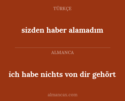 sizden haber alamadım - ich habe nichts von dir gehört