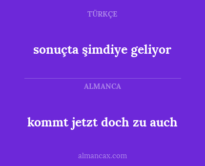 kommt jetzt doch zu auch - sonuçta şimdiye geliyor