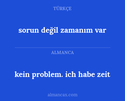 sorun değil zamanım var - kein problem. ich habe zeit