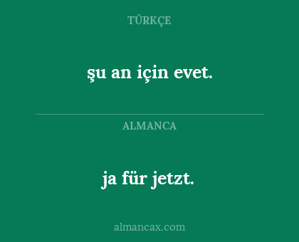 ja für jetzt. - şu an için evet.