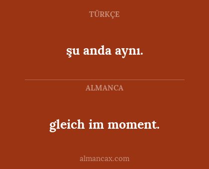 şu anda aynı. - gleich im moment.