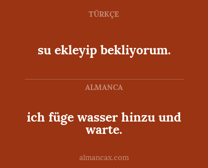 su ekleyip bekliyorum. - ich füge wasser hinzu und warte.