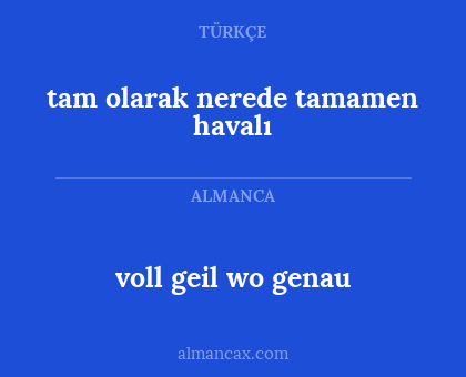 voll geil wo genau - tam olarak nerede tamamen havalı