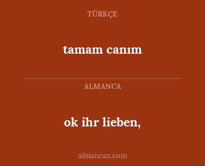 tamam canım - ok ihr lieben,