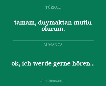ok, ich werde gerne hören... - tamam, duymaktan mutlu olurum.