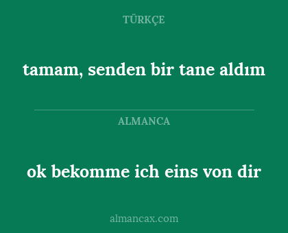 ok bekomme ich eins von dir - tamam, senden bir tane aldım