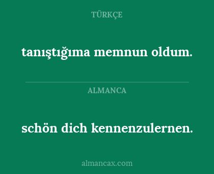 schön dich kennenzulernen. - tanıştığıma memnun oldum.