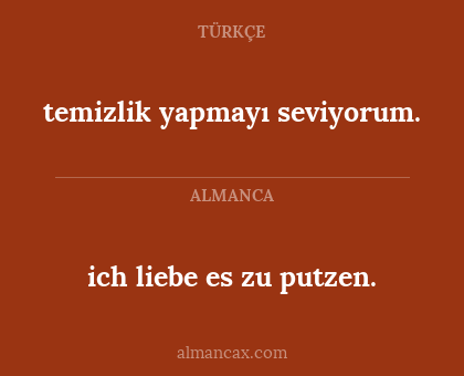 ich liebe es zu putzen. - temizlik yapmayı seviyorum.