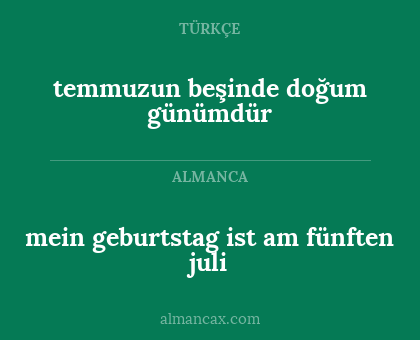 mein geburtstag ist am fünften juli - temmuzun beşinde
doğum günümdür
