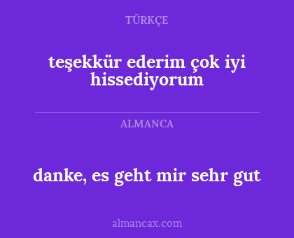 danke, es geht mir sehr gut - teşekkür ederim çok iyi hissediyorum