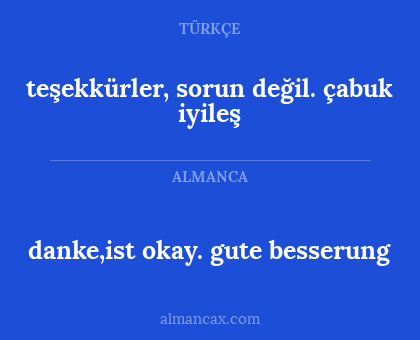 teşekkürler, sorun değil. çabuk iyileş - danke,ist okay. gute besserung