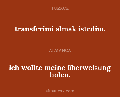 transferimi almak istedim. - ich wollte meine überweisung holen.