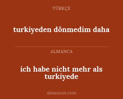 turkiyeden dönmedim daha - ich habe nicht mehr als turkiyede