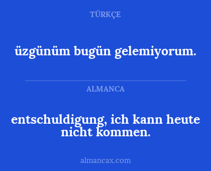 entschuldigung, ich kann heute nicht kommen. - üzgünüm bugün gelemiyorum.