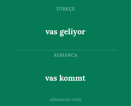 vas kommt - vas geliyor