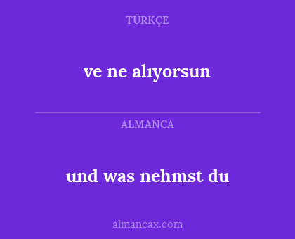 und was nehmst du - ve ne alıyorsun