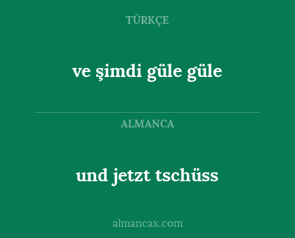 ve şimdi güle güle - und jetzt tschüss