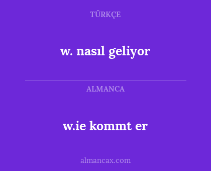 w.ie kommt er - w. nasıl geliyor