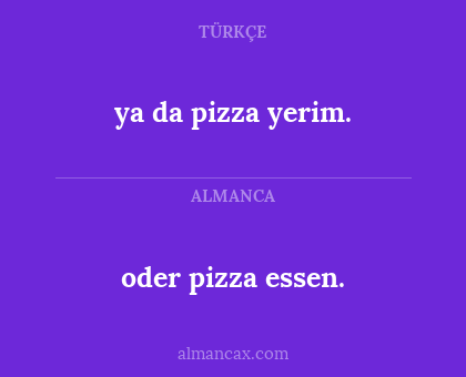 oder pizza essen. - ya da pizza yerim.