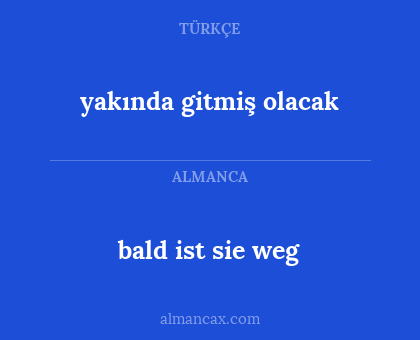 bald ist sie weg - yakında gitmiş olacak