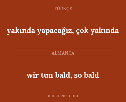 wir tun bald, so bald - yakında yapacağız, çok yakında