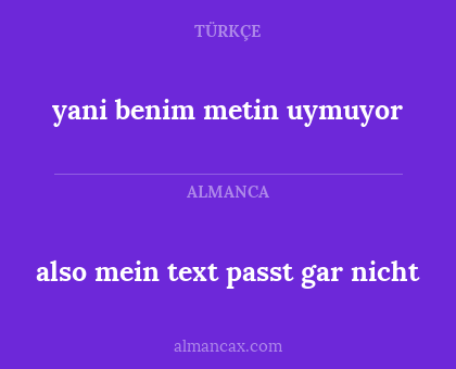 also mein text passt gar nicht - yani benim metin uymuyor