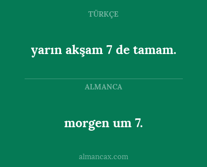 morgen um 7. - yarın akşam 7 de tamam.