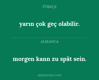 morgen kann zu spät sein. - yarın çok geç olabilir.