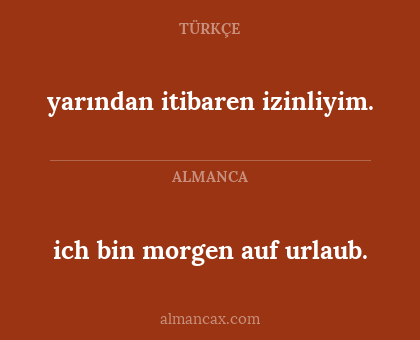 ich bin morgen auf urlaub. - yarından itibaren izinliyim.