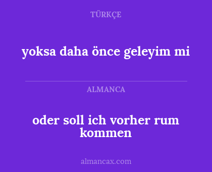 oder soll ich vorher rum kommen - yoksa daha önce geleyim mi