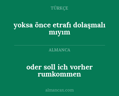 oder soll ich vorher rumkommen - yoksa önce etrafı dolaşmalı mıyım