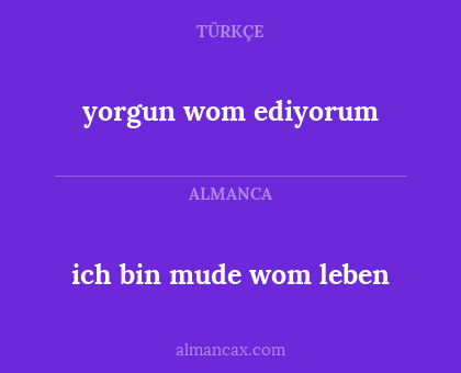 yorgun wom ediyorum - ich  bin mude wom leben